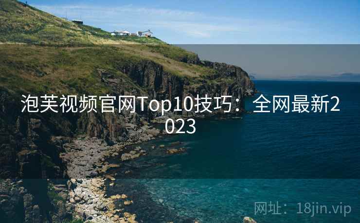 泡芙视频官网Top10技巧：全网最新2023