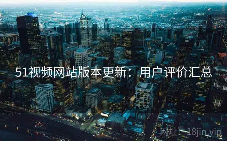 51视频网站版本更新：用户评价汇总