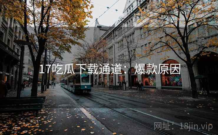 17吃瓜下载通道：爆款原因