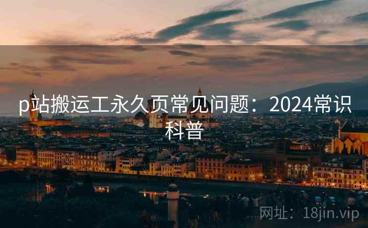 p站搬运工永久页常见问题：2024常识科普