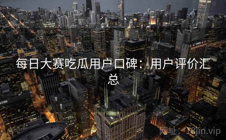 每日大赛吃瓜用户口碑：用户评价汇总