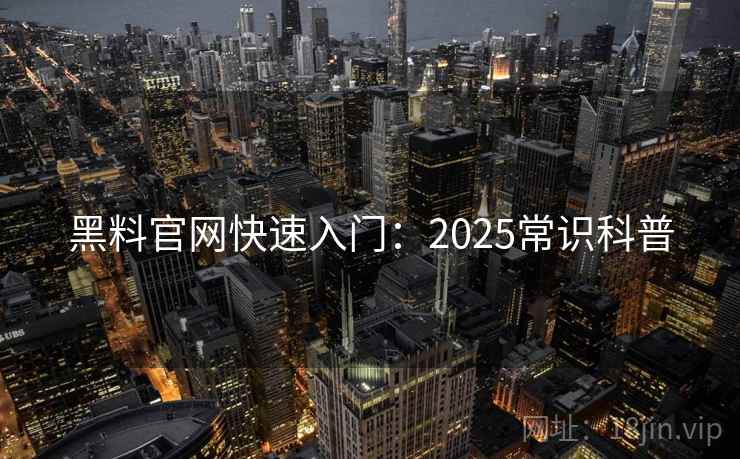 黑料官网快速入门：2025常识科普