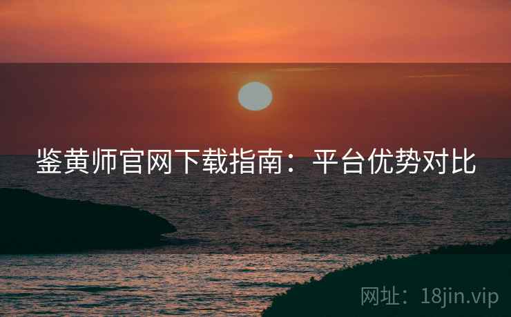鉴黄师官网下载指南：平台优势对比