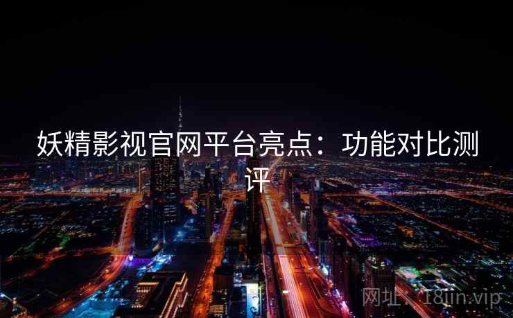 妖精影视官网平台亮点：功能对比测评
