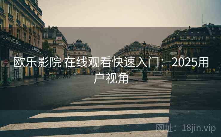 欧乐影院 在线观看快速入门：2025用户视角