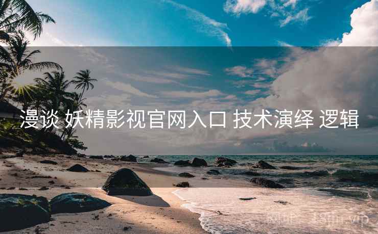 漫谈 妖精影视官网入口 技术演绎 逻辑