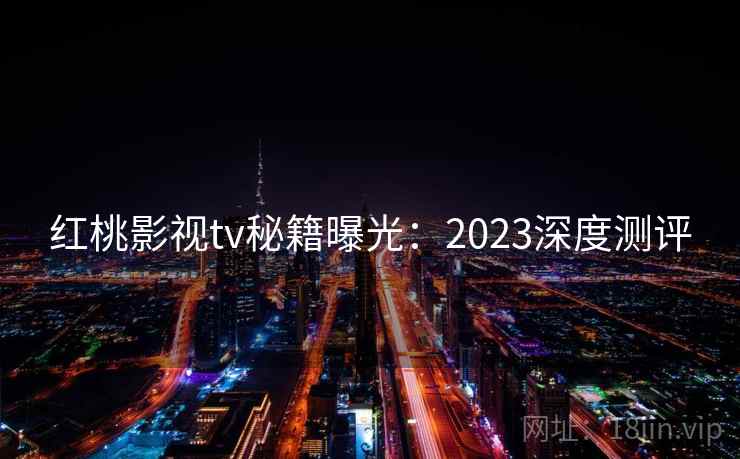 红桃影视tv秘籍曝光：2023深度测评
