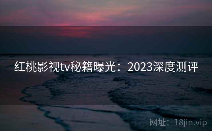 红桃影视tv秘籍曝光：2023深度测评