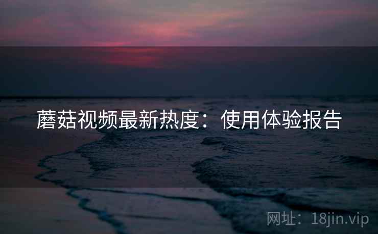 蘑菇视频最新热度：使用体验报告