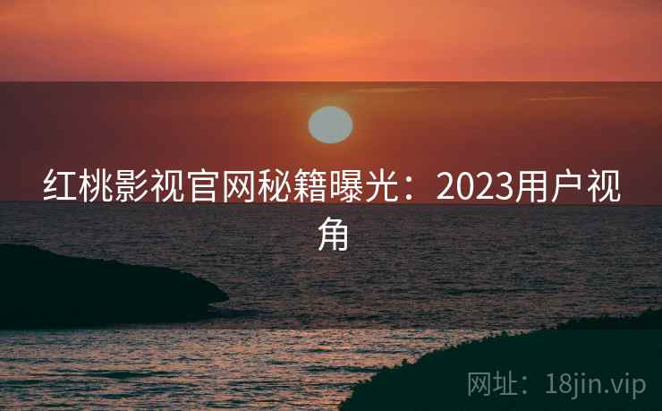 红桃影视官网秘籍曝光：2023用户视角