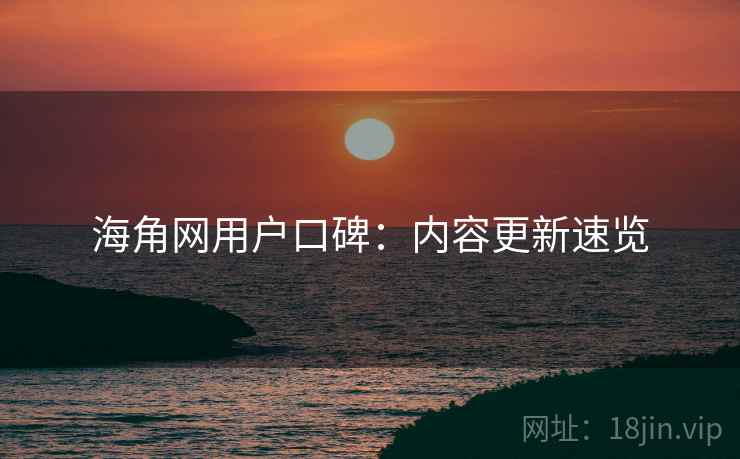 海角网用户口碑：内容更新速览
