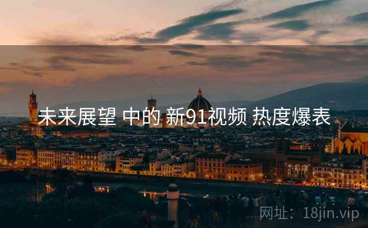 未来展望 中的 新91视频 热度爆表