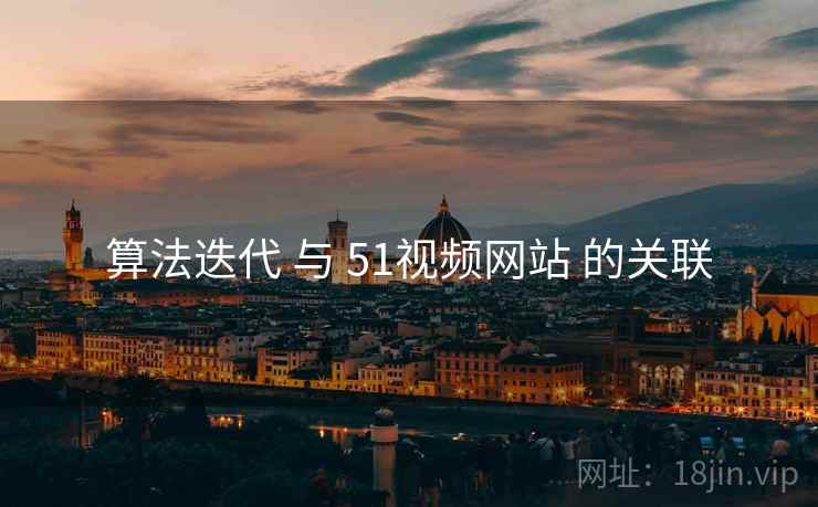 算法迭代 与 51视频网站 的关联