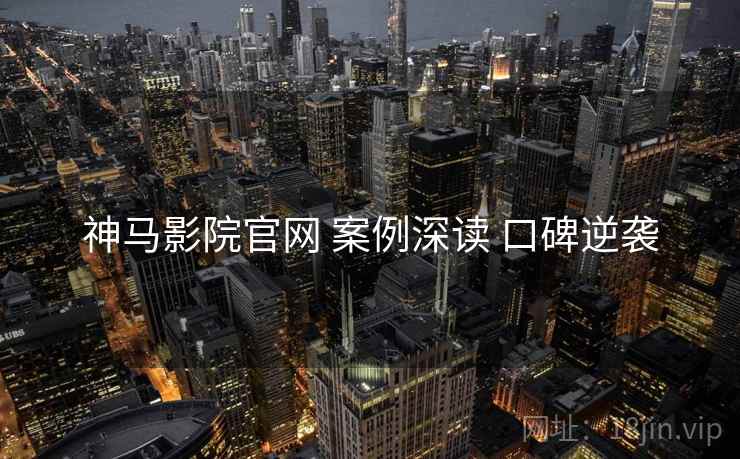 神马影院官网 案例深读 口碑逆袭