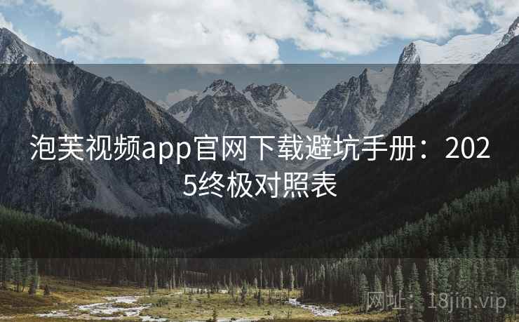 泡芙视频app官网下载避坑手册：2025终极对照表