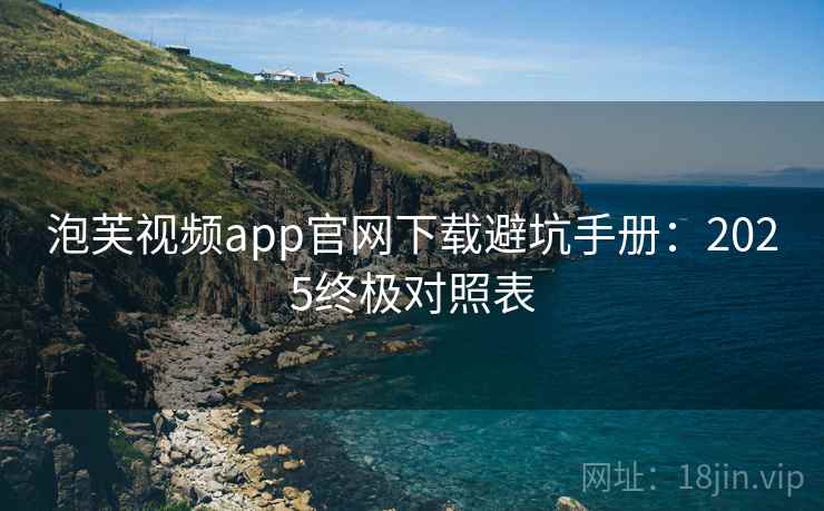 泡芙视频app官网下载避坑手册：2025终极对照表