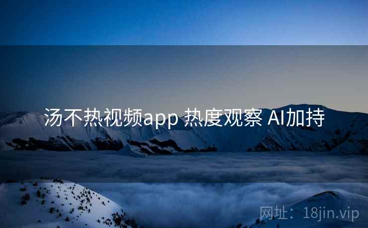 汤不热视频app 热度观察 AI加持