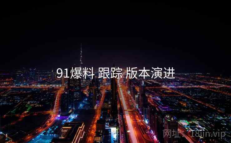 91爆料 跟踪 版本演进